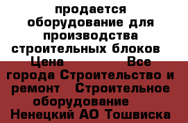 продается оборудование для производства строительных блоков › Цена ­ 210 000 - Все города Строительство и ремонт » Строительное оборудование   . Ненецкий АО,Тошвиска д.